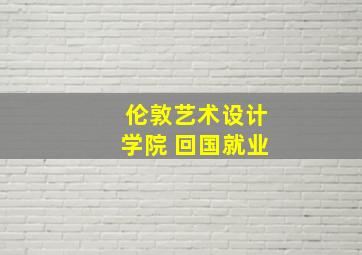 伦敦艺术设计学院 回国就业